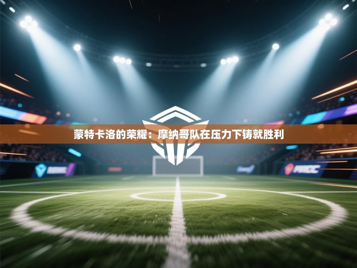 蒙特卡洛的荣耀：摩纳哥队在压力下铸就胜利  第1张