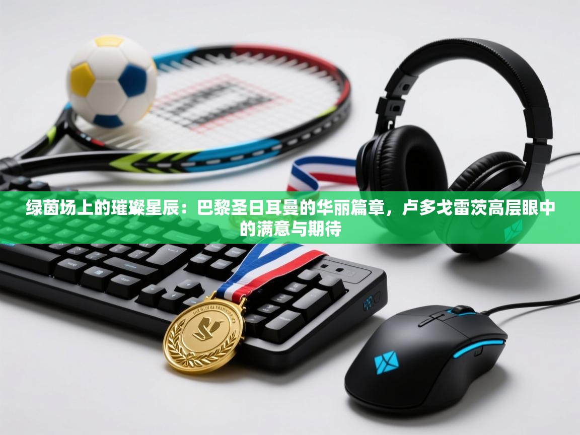 绿茵场上的璀璨星辰：巴黎圣日耳曼的华丽篇章，卢多戈雷茨高层眼中的满意与期待  第2张