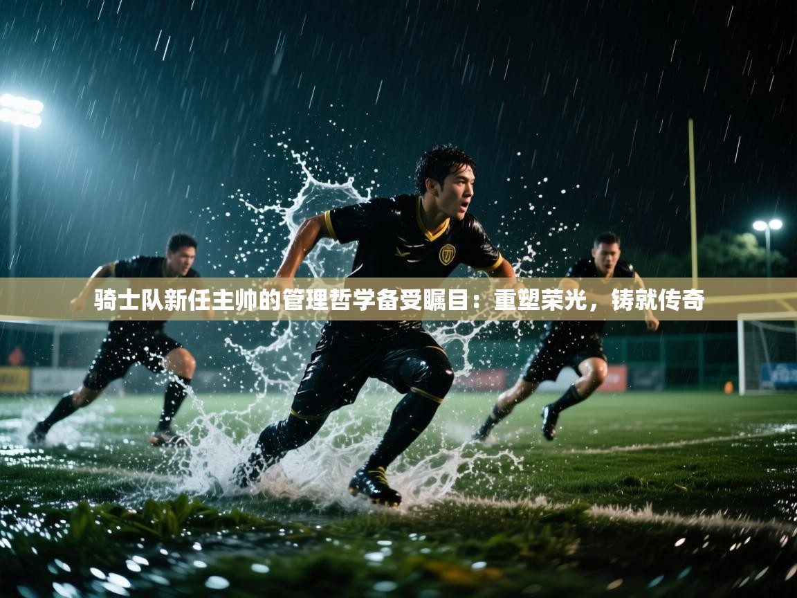 骑士队新任主帅的管理哲学备受瞩目：重塑荣光，铸就传奇  第1张