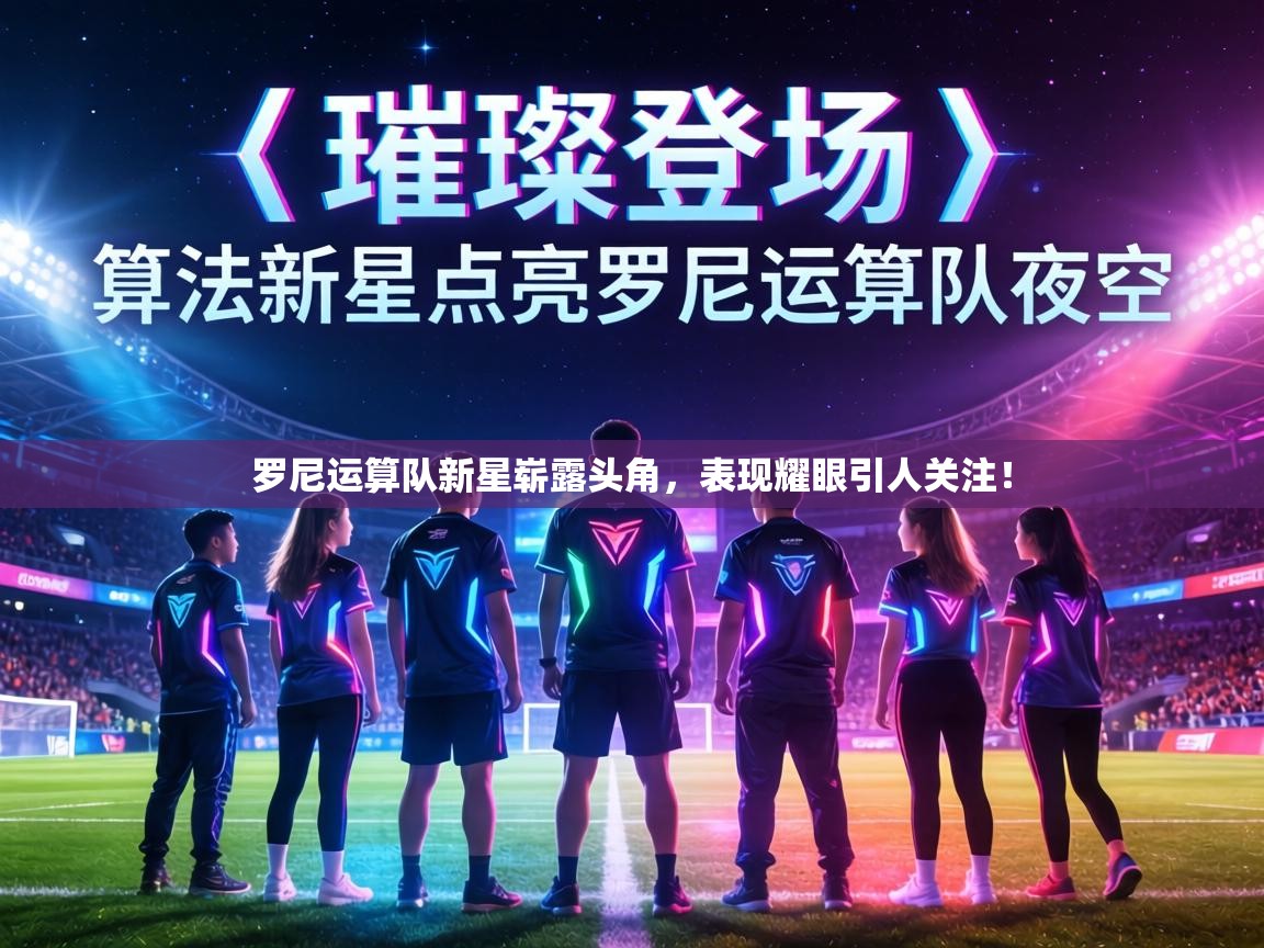 罗尼运算队新星崭露头角，表现耀眼引人关注！  第2张